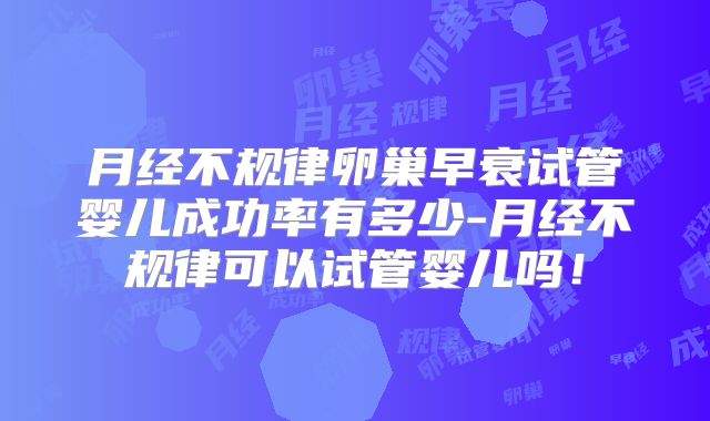 月经不规律卵巢早衰试管婴儿成功率有多少-月经不规律可以试管婴儿吗！