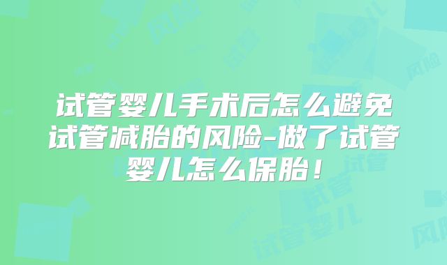 试管婴儿手术后怎么避免试管减胎的风险-做了试管婴儿怎么保胎！