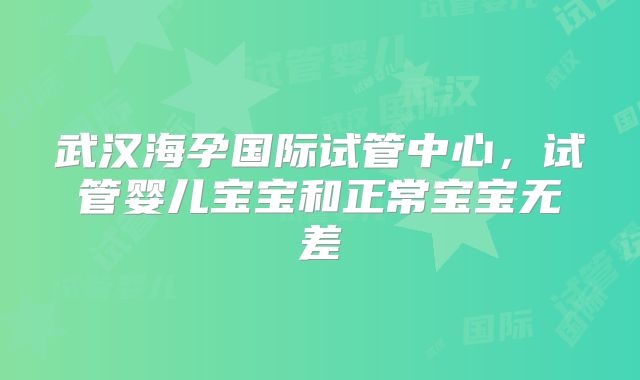 武汉海孕国际试管中心，试管婴儿宝宝和正常宝宝无差