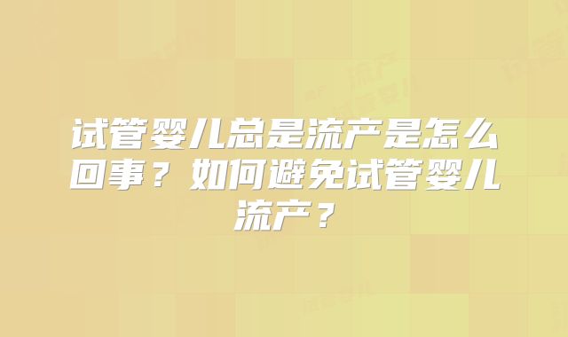 试管婴儿总是流产是怎么回事？如何避免试管婴儿流产？