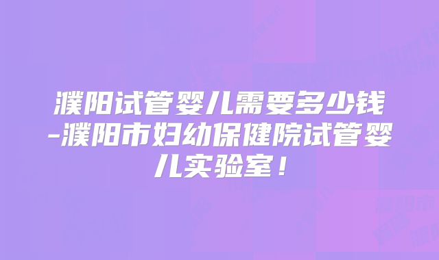濮阳试管婴儿需要多少钱-濮阳市妇幼保健院试管婴儿实验室！