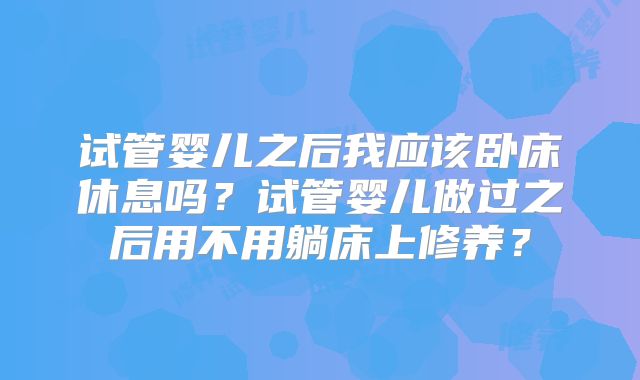 试管婴儿之后我应该卧床休息吗？试管婴儿做过之后用不用躺床上修养？