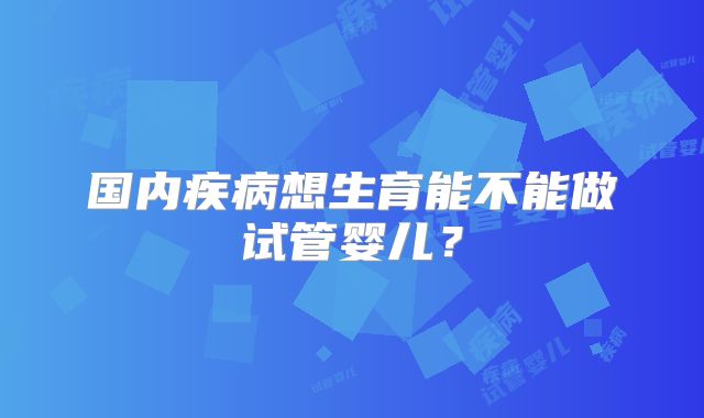 国内疾病想生育能不能做试管婴儿？