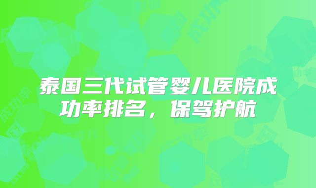 泰国三代试管婴儿医院成功率排名,保驾护航