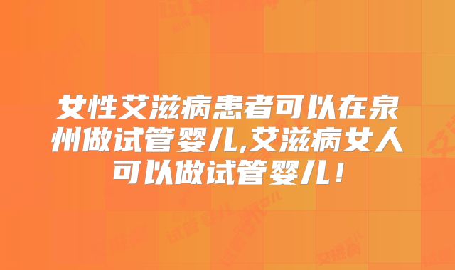 女性艾滋病患者可以在泉州做试管婴儿,艾滋病女人可以做试管婴儿!