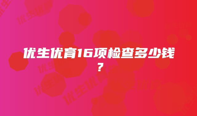 优生优育16项检查多少钱？