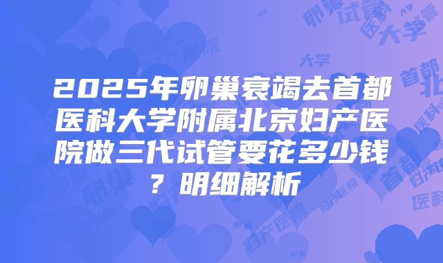 2025年卵巢衰竭去首都医科大学附属北京妇产医院做三代试管要花多少钱？明细解析