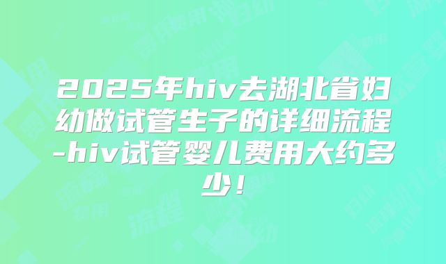 2025年hiv去湖北省妇幼做试管生子的详细流程-hiv试管婴儿费用大约多少!