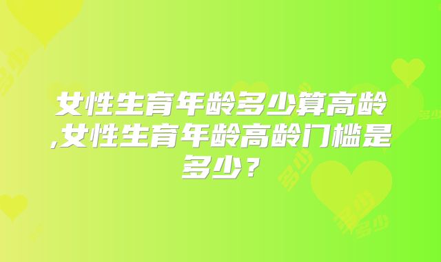 女性生育年龄多少算高龄,女性生育年龄高龄门槛是多少？