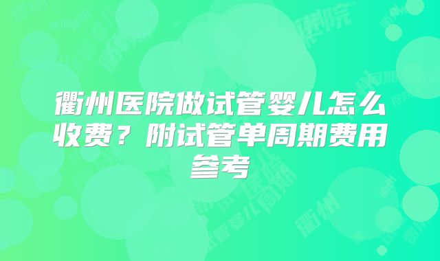 衢州医院做试管婴儿怎么收费？附试管单周期费用参考