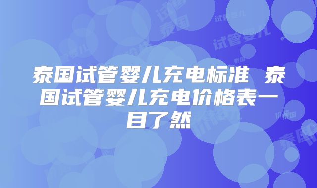 泰国试管婴儿充电标准 泰国试管婴儿充电价格表一目了然