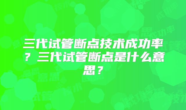 三代试管断点技术成功率？三代试管断点是什么意思？