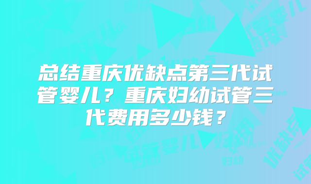 总结重庆优缺点第三代试管婴儿?重庆妇幼试管三代费用多少钱?