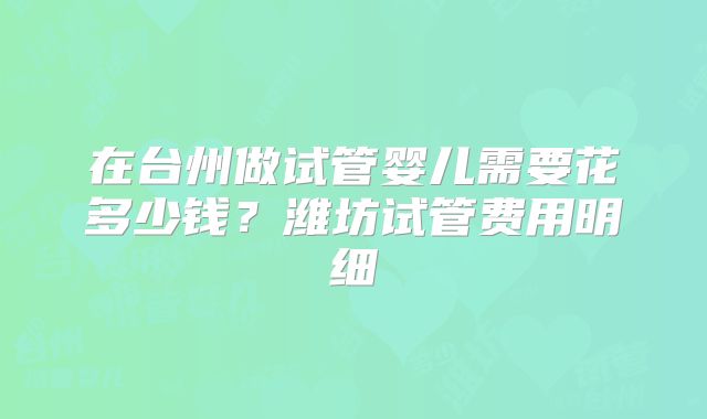 在台州做试管婴儿需要花多少钱？潍坊试管费用明细