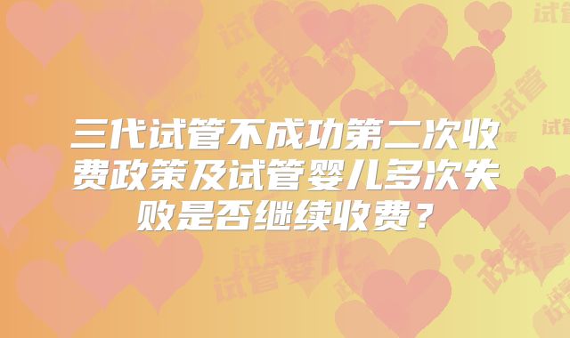 三代试管不成功第二次收费政策及试管婴儿多次失败是否继续收费?