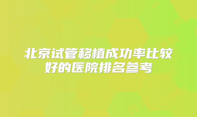 北京试管移植成功率比较好的医院排名参考