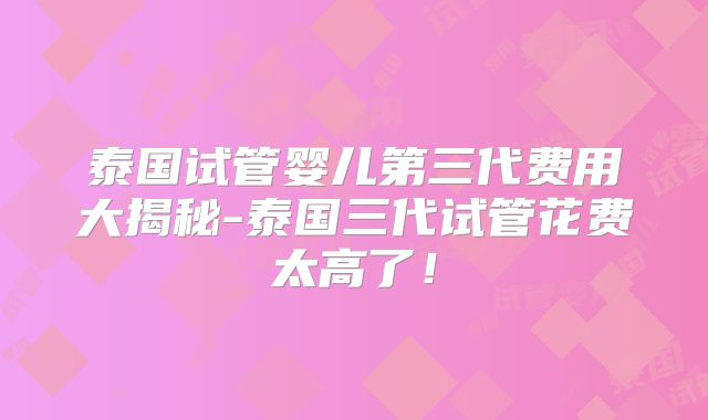 泰国试管婴儿第三代费用大揭秘-泰国三代试管花费太高了！