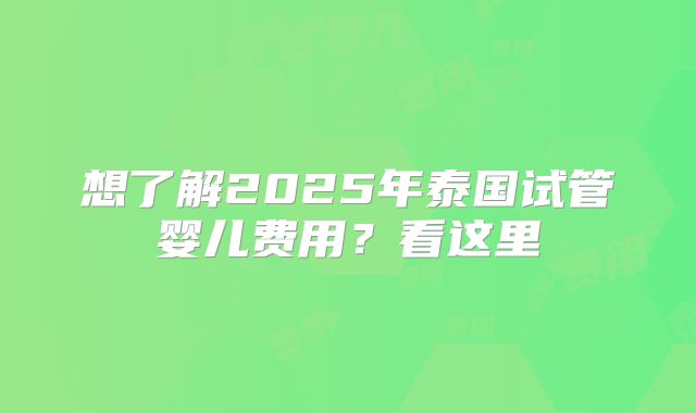 想了解2025年泰国试管婴儿费用？看这里