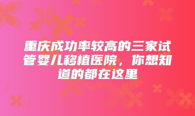 重庆成功率较高的三家试管婴儿移植医院，你想知道的都在这里