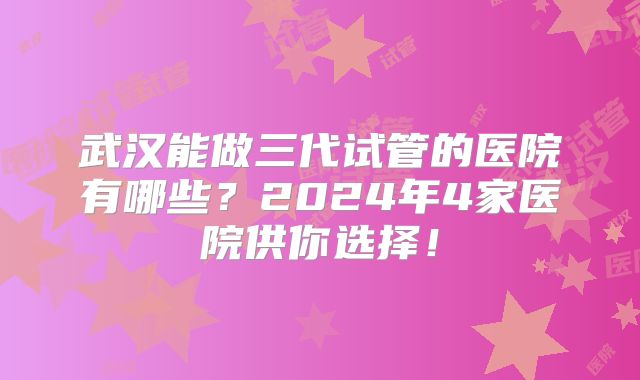 武汉能做三代试管的医院有哪些？2024年4家医院供你选择！