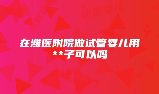 在潍医附院做试管婴儿用**子可以吗