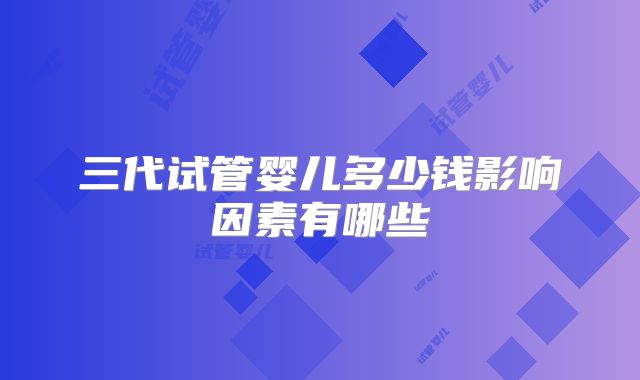 三代试管婴儿多少钱影响因素有哪些