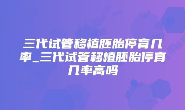 三代试管移植胚胎停育几率_三代试管移植胚胎停育几率高吗