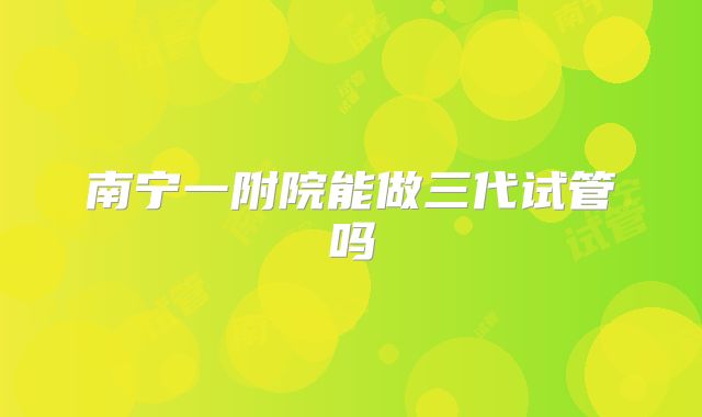 南宁一附院能做三代试管吗