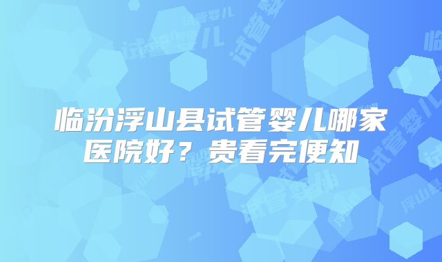 临汾浮山县试管婴儿哪家医院好？贵看完便知