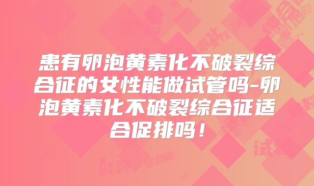患有卵泡黄素化不破裂综合征的女性能做试管吗-卵泡黄素化不破裂综合征适合促排吗！