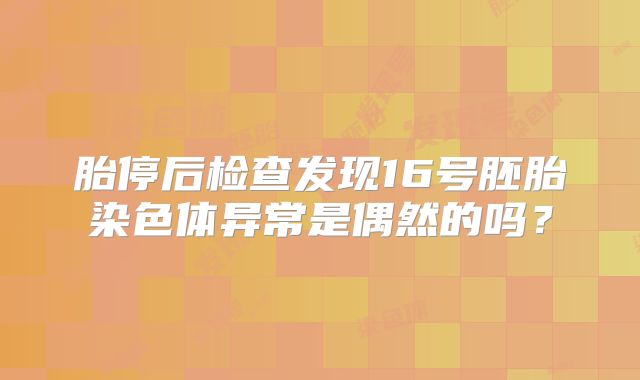 胎停后检查发现16号胚胎染色体异常是偶然的吗？