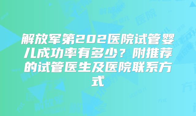 解放军第202医院试管婴儿成功率有多少?附推荐的试管医生及医院联系方式