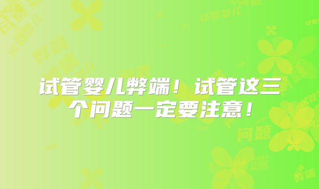 试管婴儿弊端！试管这三个问题一定要注意！