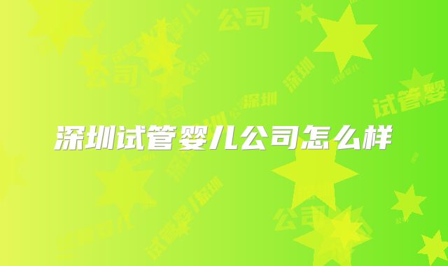 深圳试管婴儿公司怎么样