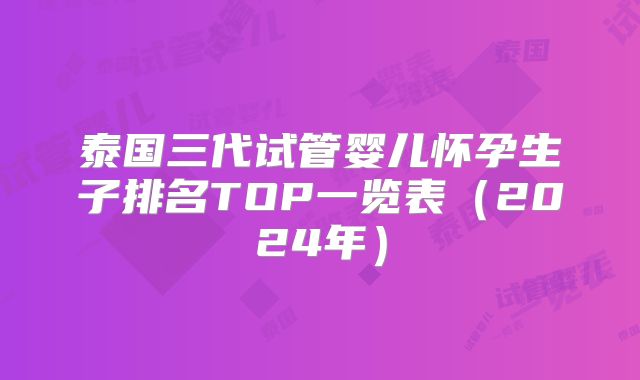 泰国三代试管婴儿怀孕生子排名TOP一览表（2024年）