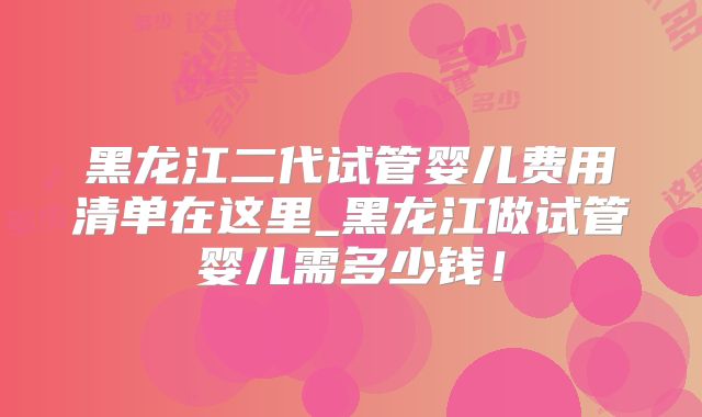黑龙江二代试管婴儿费用清单在这里_黑龙江做试管婴儿需多少钱!