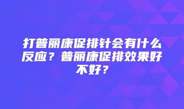 打普丽康促排针会有什么反应？普丽康促排效果好不好？