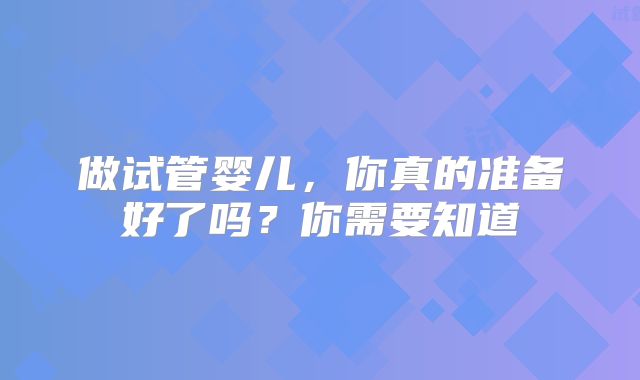 做试管婴儿，你真的准备好了吗？你需要知道