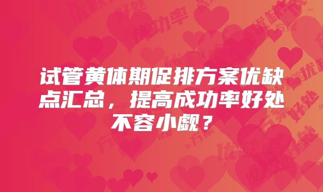 试管黄体期促排方案优缺点汇总，提高成功率好处不容小觑？