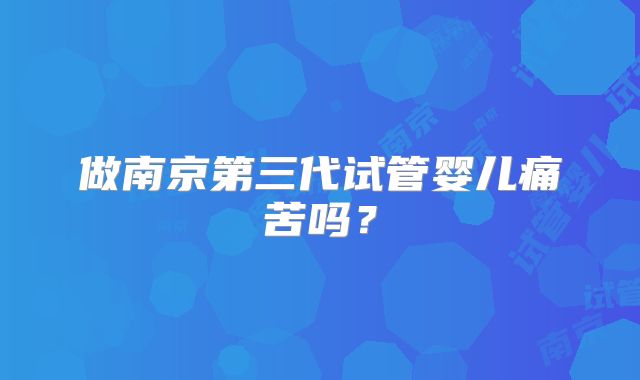 做南京第三代试管婴儿痛苦吗？