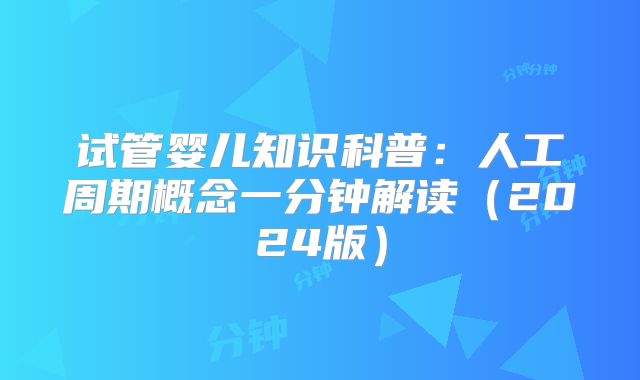 试管婴儿知识科普:人工周期概念一分钟解读(2024版)