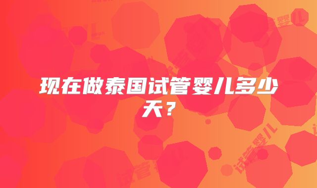 现在做泰国试管婴儿多少天？