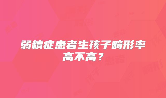 弱精症患者生孩子畸形率高不高？