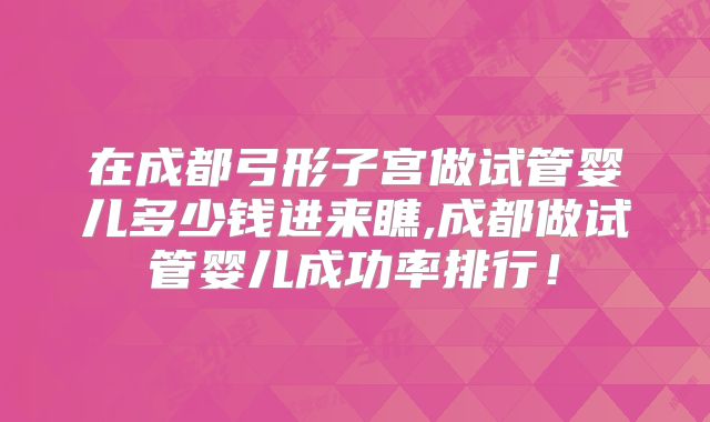 在成都弓形子宫做试管婴儿多少钱进来瞧,成都做试管婴儿成功率排行！