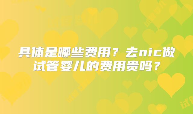 具体是哪些费用?去nic做试管婴儿的费用贵吗?