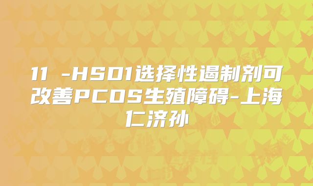 11β-HSD1选择性遏制剂可改善PCOS生殖障碍-上海仁济孙赟