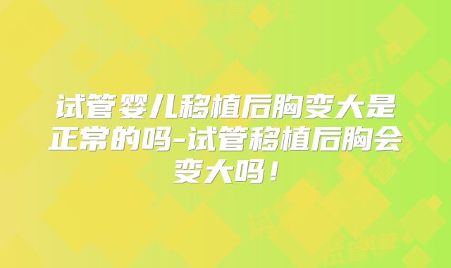 试管婴儿移植后胸变大是正常的吗-试管移植后胸会变大吗！