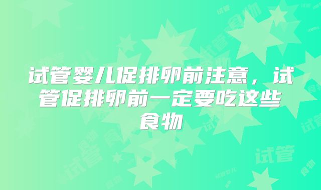 试管婴儿促排卵前注意，试管促排卵前一定要吃这些食物