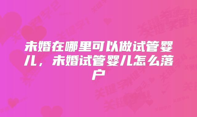 未婚在哪里可以做试管婴儿，未婚试管婴儿怎么落户