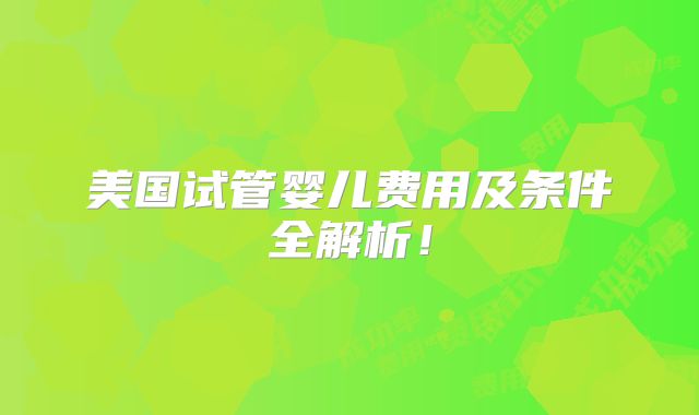 美国试管婴儿费用及条件全解析！
